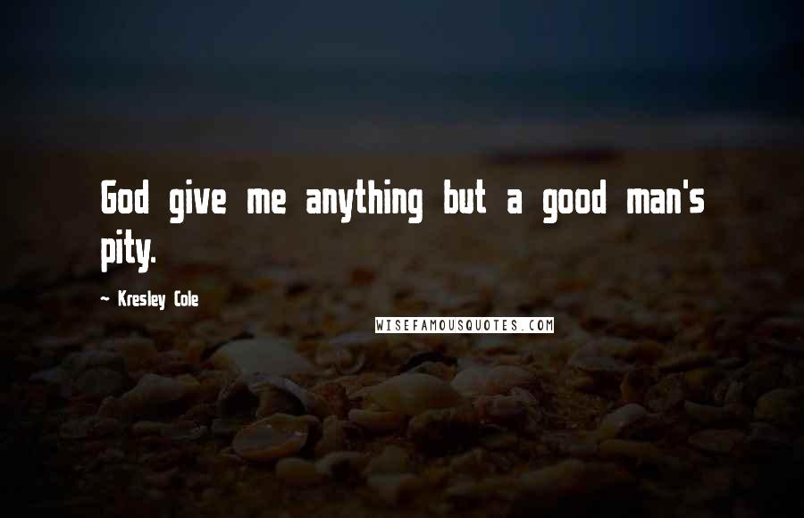 Kresley Cole Quotes: God give me anything but a good man's pity.