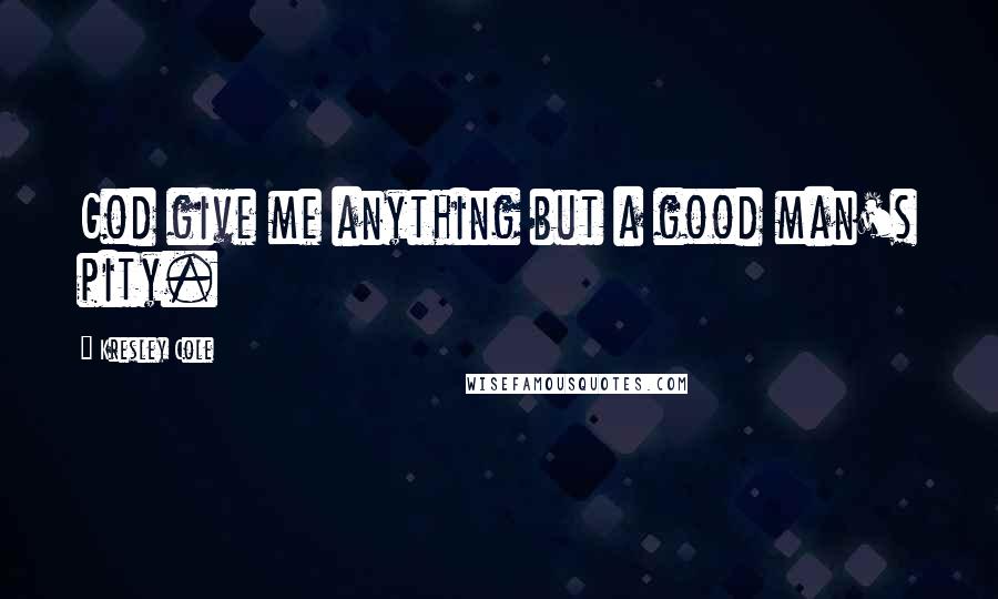 Kresley Cole Quotes: God give me anything but a good man's pity.