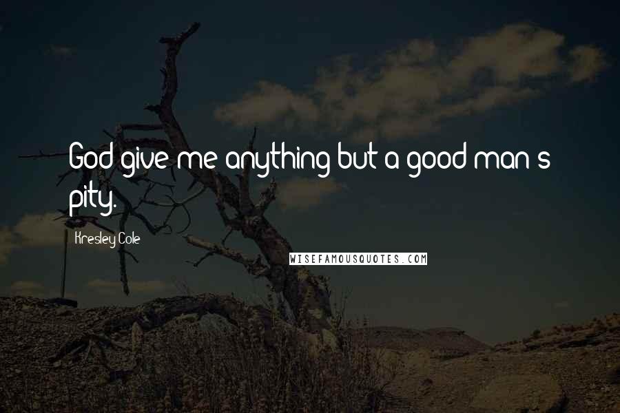 Kresley Cole Quotes: God give me anything but a good man's pity.