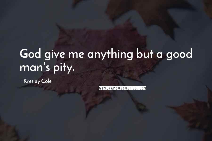 Kresley Cole Quotes: God give me anything but a good man's pity.