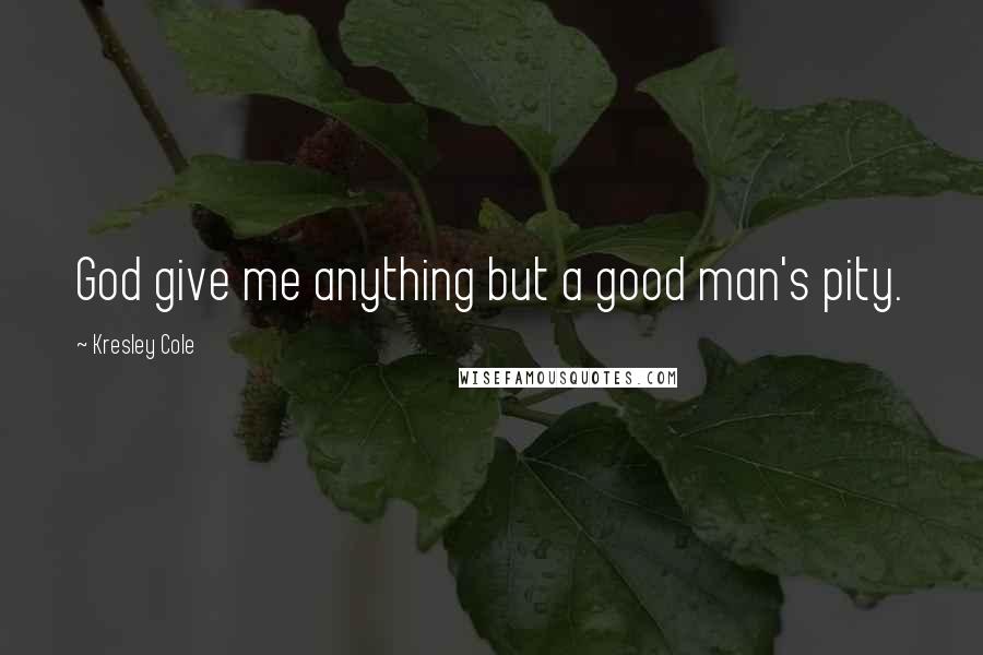 Kresley Cole Quotes: God give me anything but a good man's pity.