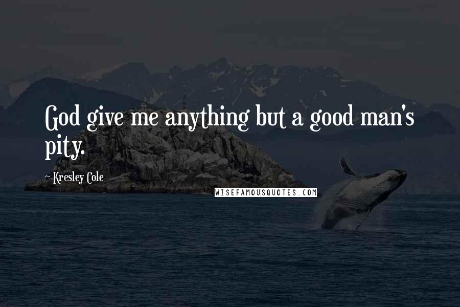 Kresley Cole Quotes: God give me anything but a good man's pity.