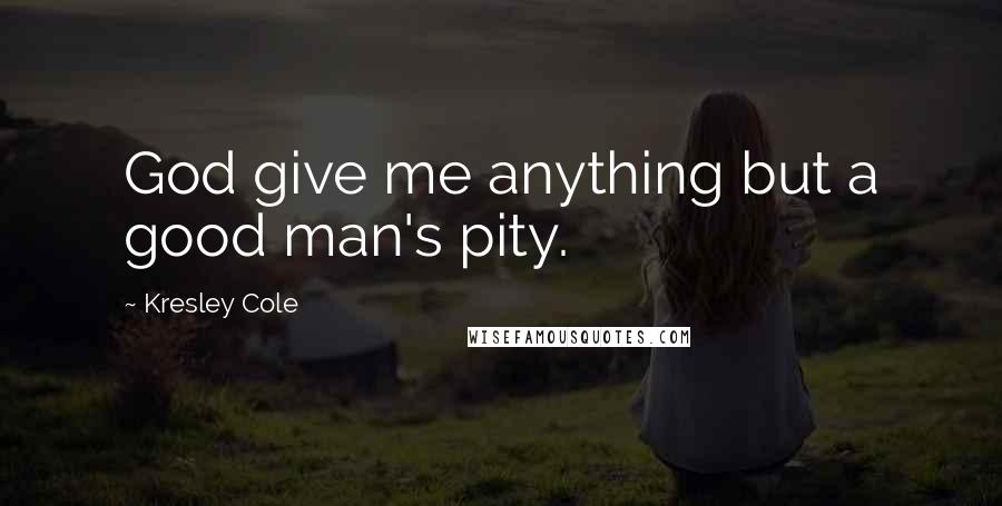 Kresley Cole Quotes: God give me anything but a good man's pity.