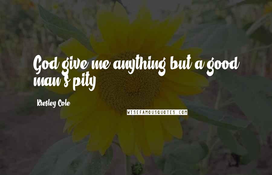 Kresley Cole Quotes: God give me anything but a good man's pity.