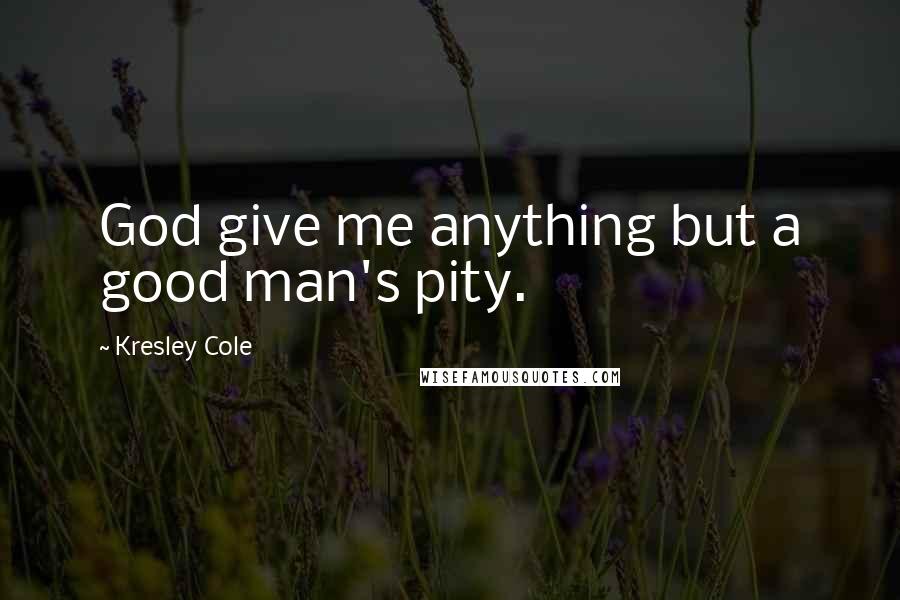 Kresley Cole Quotes: God give me anything but a good man's pity.