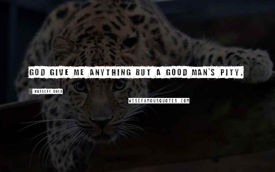 Kresley Cole Quotes: God give me anything but a good man's pity.