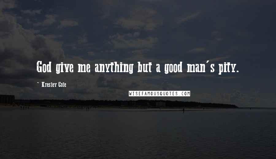 Kresley Cole Quotes: God give me anything but a good man's pity.