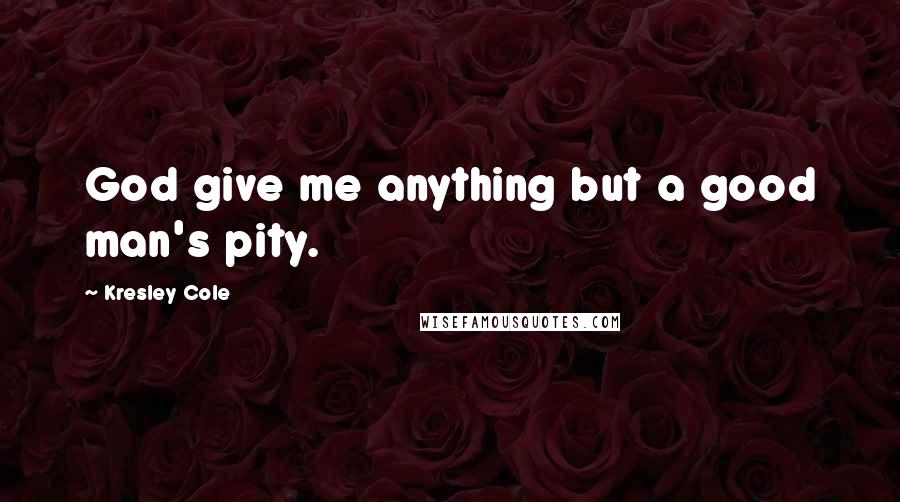 Kresley Cole Quotes: God give me anything but a good man's pity.