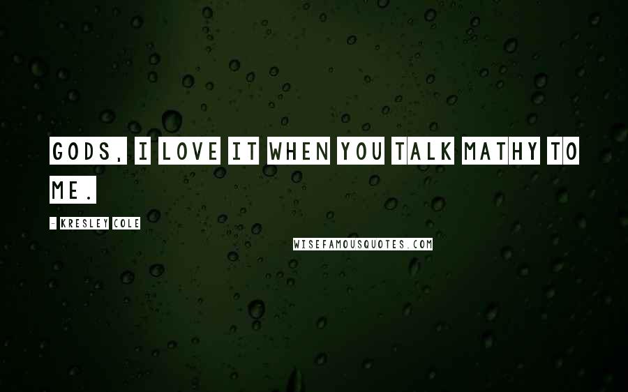 Kresley Cole Quotes: Gods, I love it when you talk mathy to me.