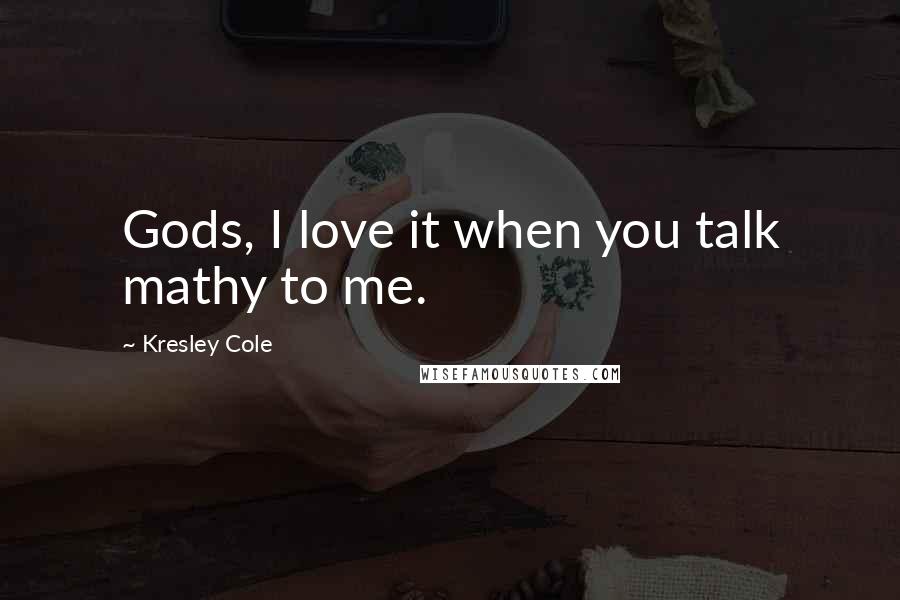 Kresley Cole Quotes: Gods, I love it when you talk mathy to me.