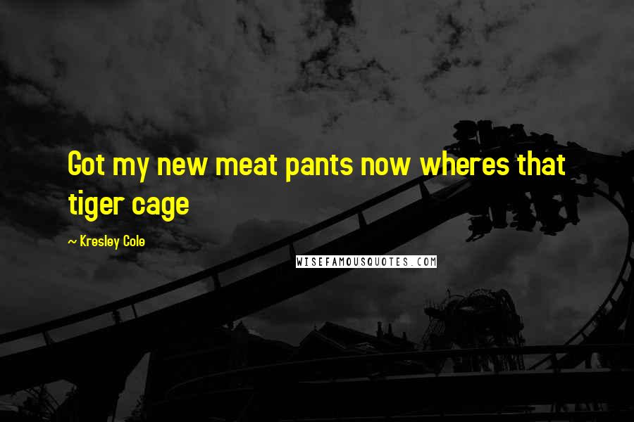Kresley Cole Quotes: Got my new meat pants now wheres that tiger cage