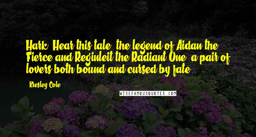 Kresley Cole Quotes: Hark! Hear this tale, the legend of Aidan the Fierce and Reginleit the Radiant One, a pair of lovers both bound and cursed by fate.