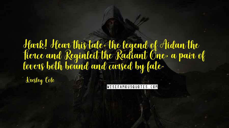 Kresley Cole Quotes: Hark! Hear this tale, the legend of Aidan the Fierce and Reginleit the Radiant One, a pair of lovers both bound and cursed by fate.