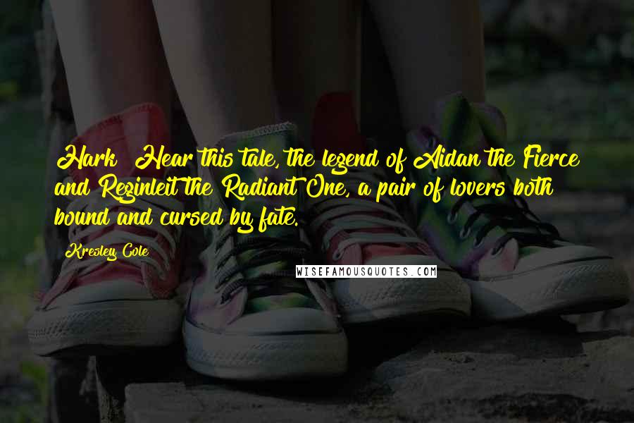 Kresley Cole Quotes: Hark! Hear this tale, the legend of Aidan the Fierce and Reginleit the Radiant One, a pair of lovers both bound and cursed by fate.