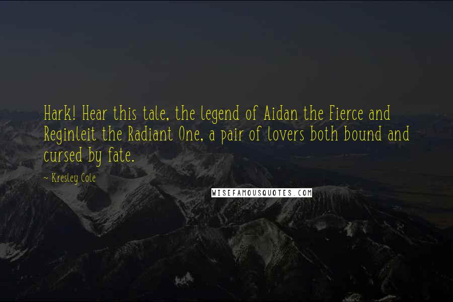 Kresley Cole Quotes: Hark! Hear this tale, the legend of Aidan the Fierce and Reginleit the Radiant One, a pair of lovers both bound and cursed by fate.