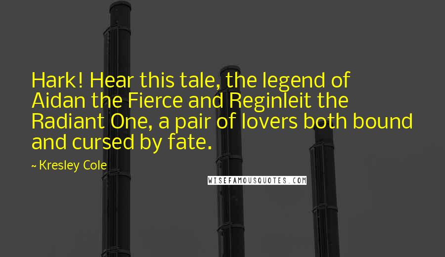 Kresley Cole Quotes: Hark! Hear this tale, the legend of Aidan the Fierce and Reginleit the Radiant One, a pair of lovers both bound and cursed by fate.