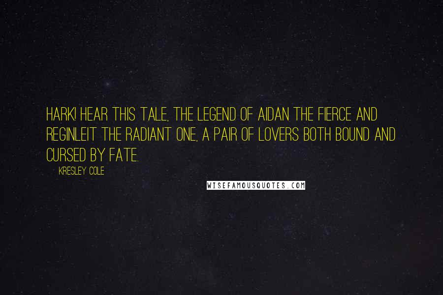 Kresley Cole Quotes: Hark! Hear this tale, the legend of Aidan the Fierce and Reginleit the Radiant One, a pair of lovers both bound and cursed by fate.