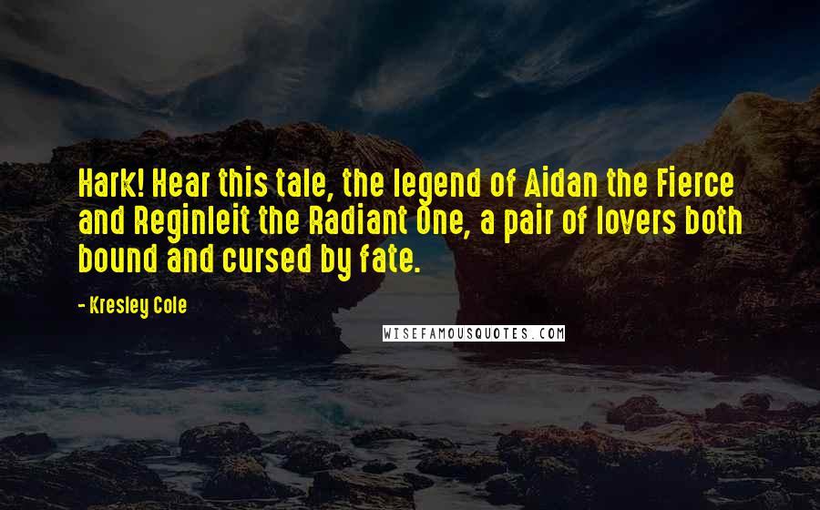 Kresley Cole Quotes: Hark! Hear this tale, the legend of Aidan the Fierce and Reginleit the Radiant One, a pair of lovers both bound and cursed by fate.