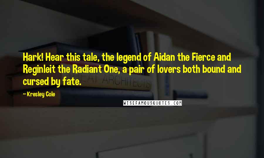 Kresley Cole Quotes: Hark! Hear this tale, the legend of Aidan the Fierce and Reginleit the Radiant One, a pair of lovers both bound and cursed by fate.