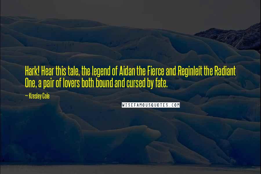 Kresley Cole Quotes: Hark! Hear this tale, the legend of Aidan the Fierce and Reginleit the Radiant One, a pair of lovers both bound and cursed by fate.