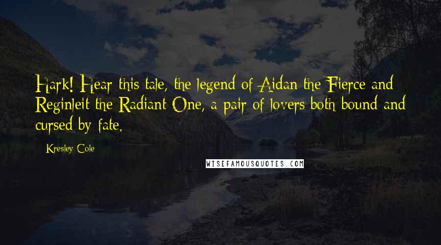 Kresley Cole Quotes: Hark! Hear this tale, the legend of Aidan the Fierce and Reginleit the Radiant One, a pair of lovers both bound and cursed by fate.