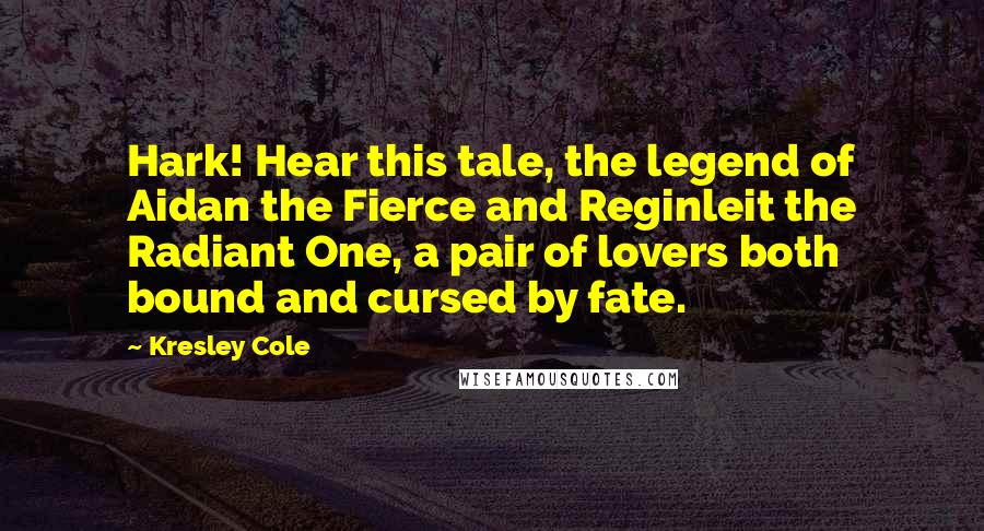 Kresley Cole Quotes: Hark! Hear this tale, the legend of Aidan the Fierce and Reginleit the Radiant One, a pair of lovers both bound and cursed by fate.