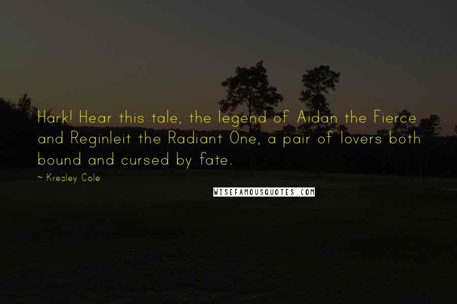 Kresley Cole Quotes: Hark! Hear this tale, the legend of Aidan the Fierce and Reginleit the Radiant One, a pair of lovers both bound and cursed by fate.