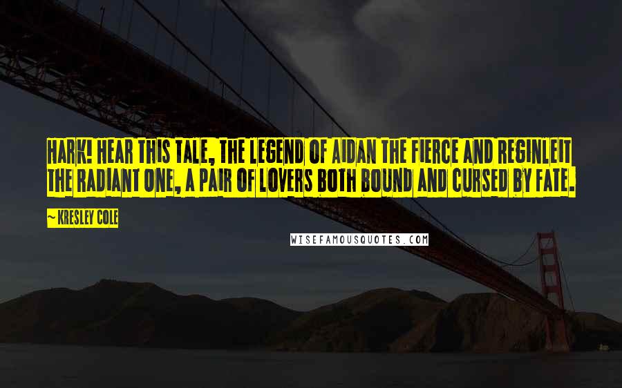 Kresley Cole Quotes: Hark! Hear this tale, the legend of Aidan the Fierce and Reginleit the Radiant One, a pair of lovers both bound and cursed by fate.