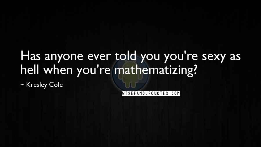 Kresley Cole Quotes: Has anyone ever told you you're sexy as hell when you're mathematizing?