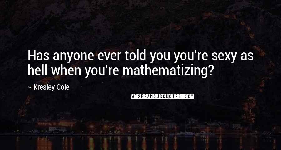 Kresley Cole Quotes: Has anyone ever told you you're sexy as hell when you're mathematizing?