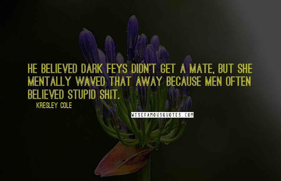 Kresley Cole Quotes: He believed dark feys didn't get a mate, but she mentally waved that away because men often believed stupid shit.
