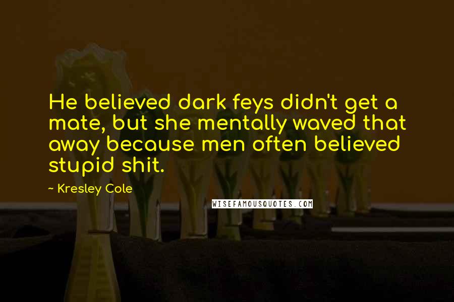 Kresley Cole Quotes: He believed dark feys didn't get a mate, but she mentally waved that away because men often believed stupid shit.