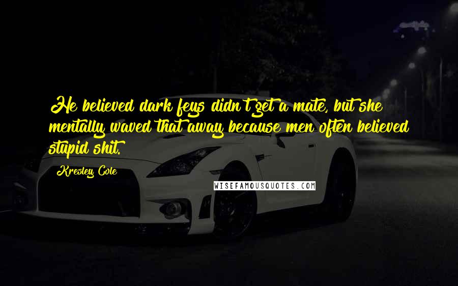 Kresley Cole Quotes: He believed dark feys didn't get a mate, but she mentally waved that away because men often believed stupid shit.