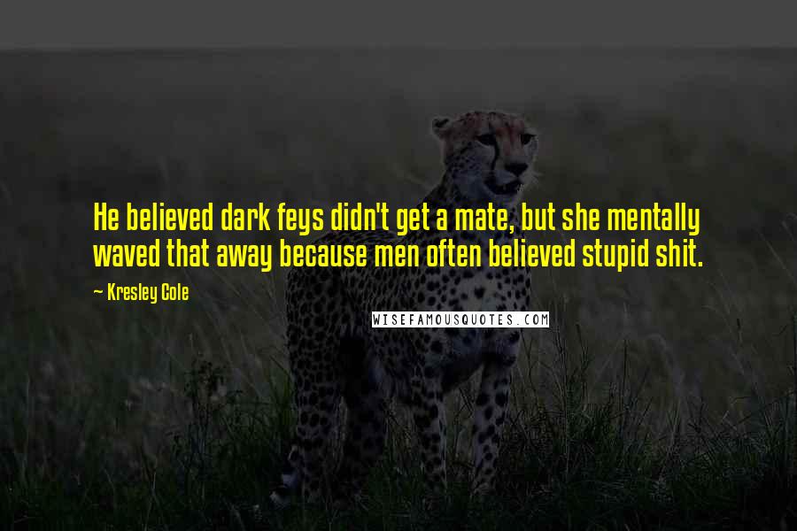 Kresley Cole Quotes: He believed dark feys didn't get a mate, but she mentally waved that away because men often believed stupid shit.