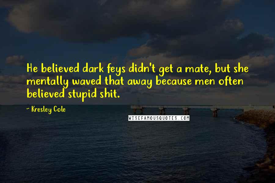 Kresley Cole Quotes: He believed dark feys didn't get a mate, but she mentally waved that away because men often believed stupid shit.