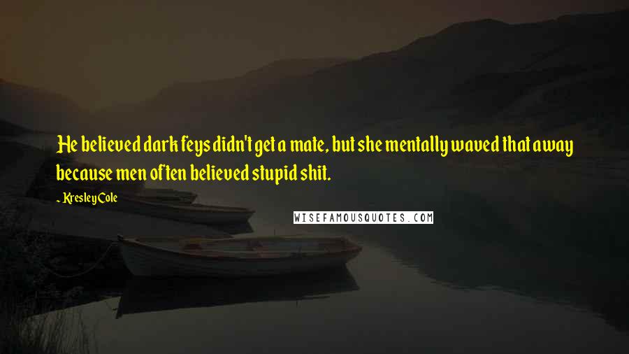 Kresley Cole Quotes: He believed dark feys didn't get a mate, but she mentally waved that away because men often believed stupid shit.
