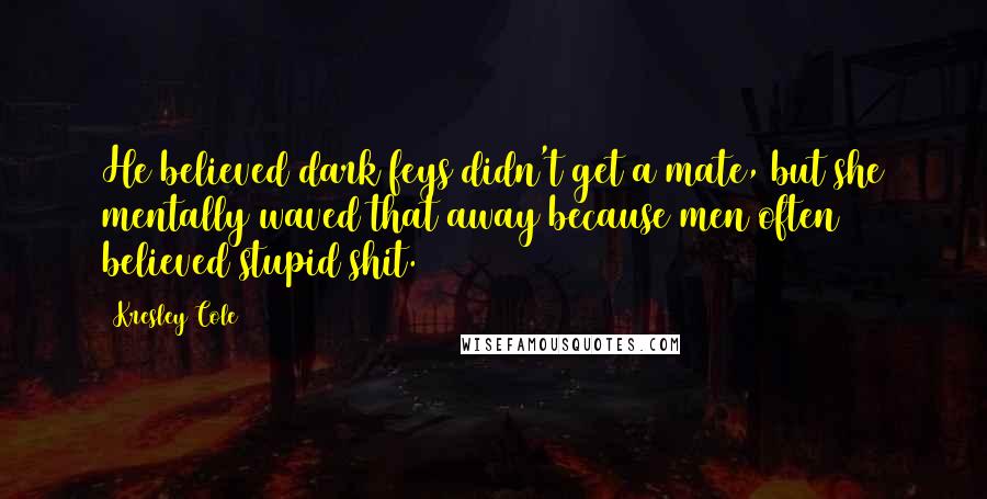 Kresley Cole Quotes: He believed dark feys didn't get a mate, but she mentally waved that away because men often believed stupid shit.