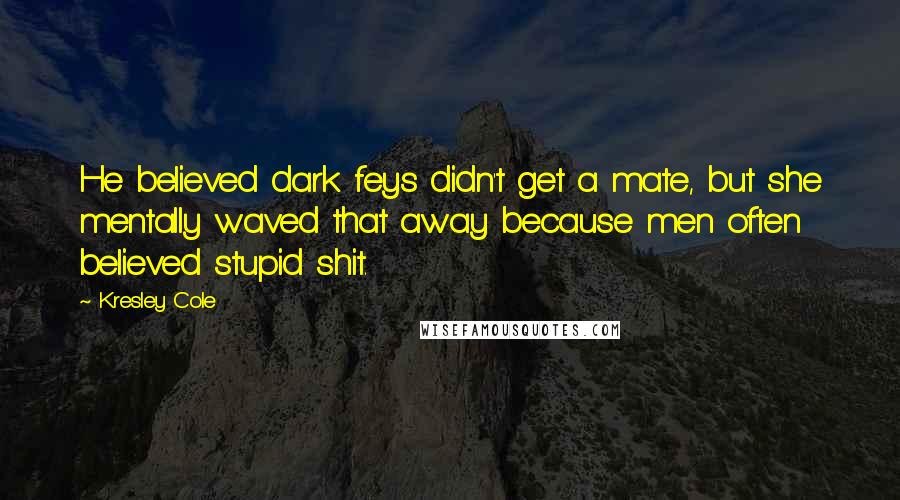 Kresley Cole Quotes: He believed dark feys didn't get a mate, but she mentally waved that away because men often believed stupid shit.
