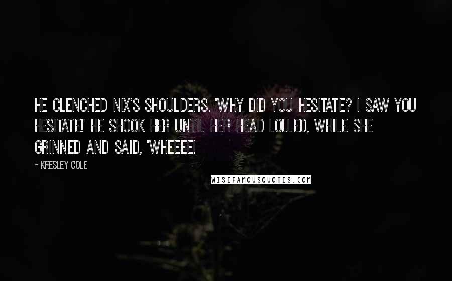 Kresley Cole Quotes: He clenched Nix's shoulders. 'Why did you hesitate? I saw you hesitate!' He shook her until her head lolled, while she grinned and said, 'Wheeee!