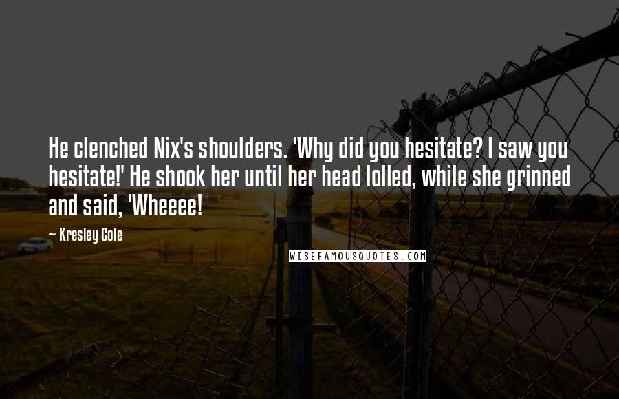 Kresley Cole Quotes: He clenched Nix's shoulders. 'Why did you hesitate? I saw you hesitate!' He shook her until her head lolled, while she grinned and said, 'Wheeee!