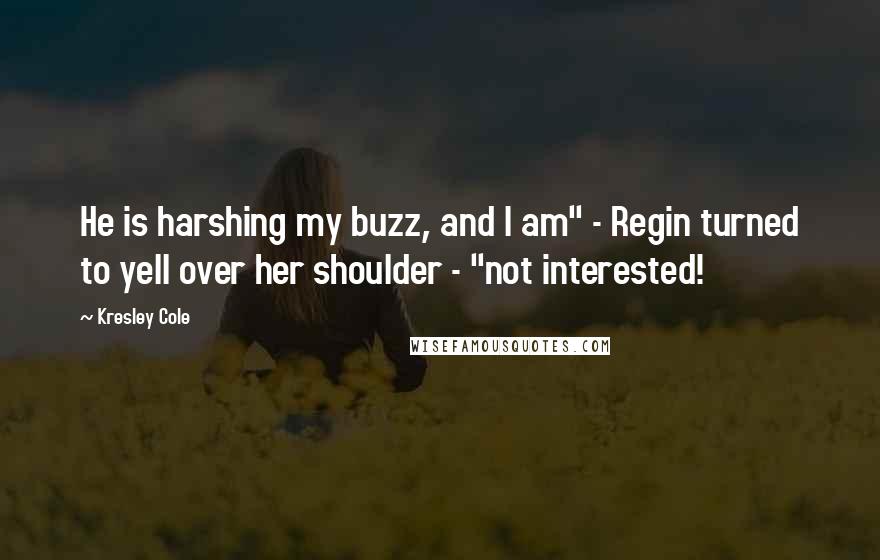 Kresley Cole Quotes: He is harshing my buzz, and I am" - Regin turned to yell over her shoulder - "not interested!