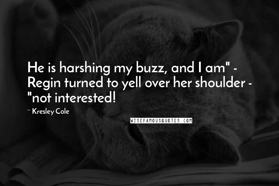 Kresley Cole Quotes: He is harshing my buzz, and I am" - Regin turned to yell over her shoulder - "not interested!