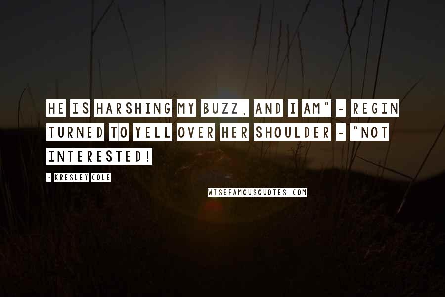 Kresley Cole Quotes: He is harshing my buzz, and I am" - Regin turned to yell over her shoulder - "not interested!