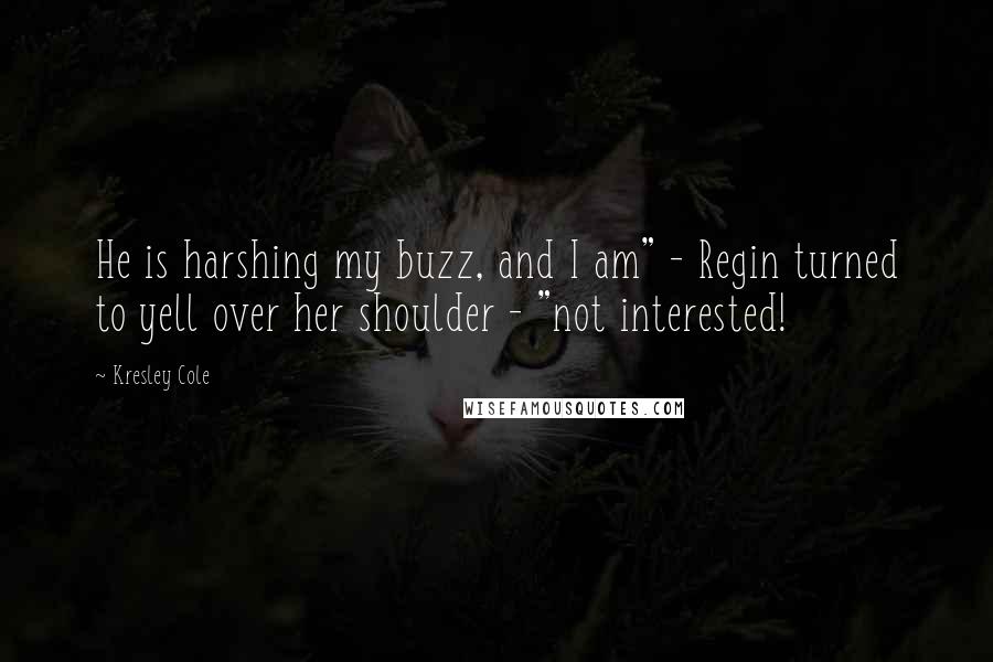 Kresley Cole Quotes: He is harshing my buzz, and I am" - Regin turned to yell over her shoulder - "not interested!