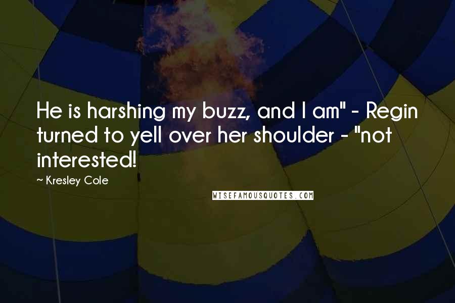 Kresley Cole Quotes: He is harshing my buzz, and I am" - Regin turned to yell over her shoulder - "not interested!