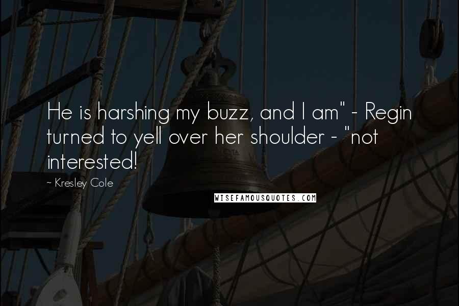 Kresley Cole Quotes: He is harshing my buzz, and I am" - Regin turned to yell over her shoulder - "not interested!