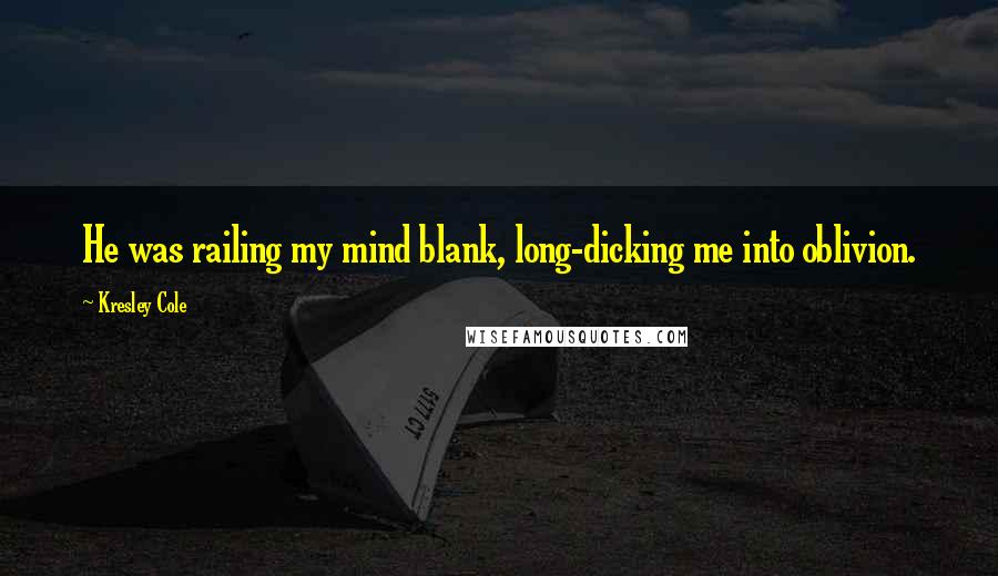 Kresley Cole Quotes: He was railing my mind blank, long-dicking me into oblivion.