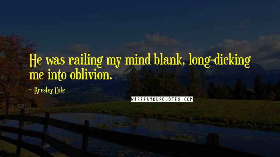 Kresley Cole Quotes: He was railing my mind blank, long-dicking me into oblivion.