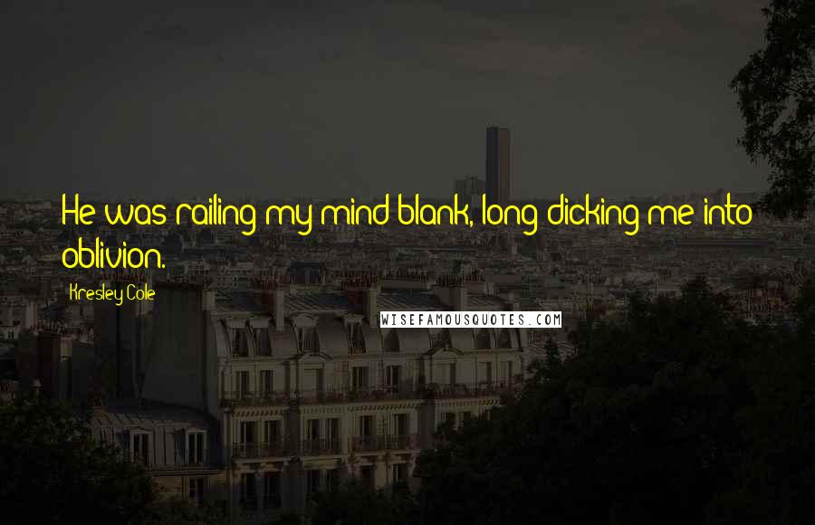 Kresley Cole Quotes: He was railing my mind blank, long-dicking me into oblivion.