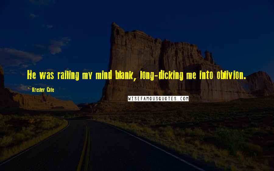 Kresley Cole Quotes: He was railing my mind blank, long-dicking me into oblivion.